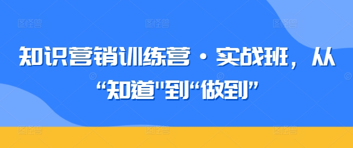 知识营销训练营·实战班，从“知道”到“做到”-玖卿社区