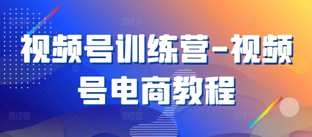 视频号训练营-视频号电商教程-玖卿社区