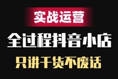 抖音小店精细化实战运营，只讲干货不废话-玖卿社区
