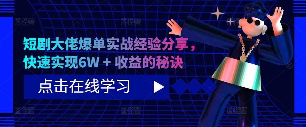 短剧大佬爆单实战经验分享，快速实现6W + 收益的秘诀-玖卿社区