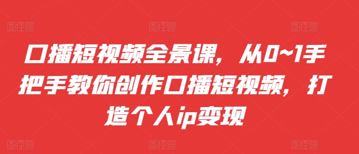 口播短视频全景课，​从0~1手把手教你创作口播短视频，打造个人ip变现-玖卿社区