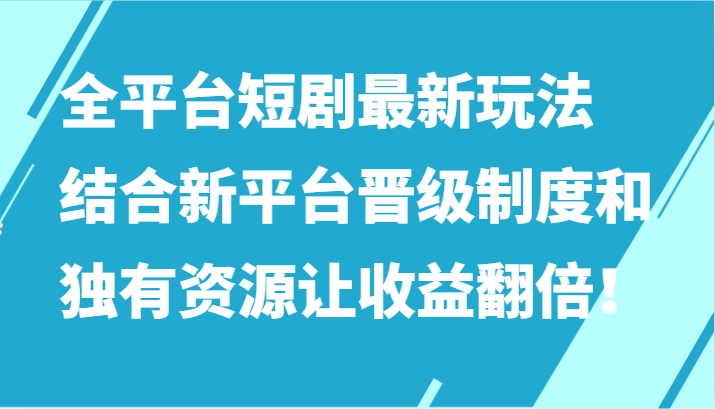 全平台短剧最新玩法，结合新平台晋级制度和独有资源让收益翻倍！-玖卿社区
