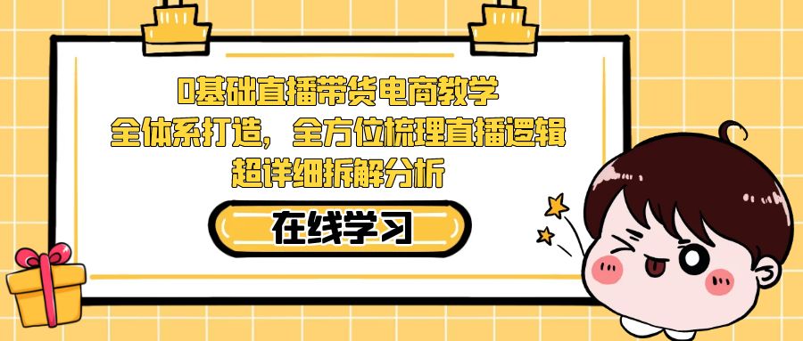 0基础直播带货电商教学：全体系打造，全方位梳理直播逻辑，超详细拆解分析-玖卿社区