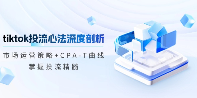 （12784期）tiktok投流心法深度剖析：市场运营策略+CPA-T曲线，掌握投流精髓-玖卿社区