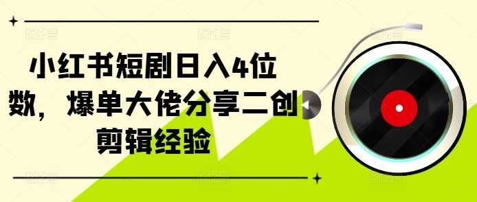 小红书短剧日入4位数，爆单大佬分享二创剪辑经验-玖卿社区