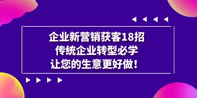 企业·新营销·获客18招，传统企业·转型必学，让您的生意更好做-玖卿社区