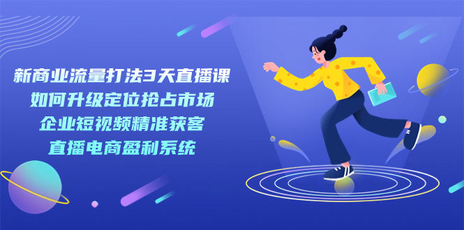 新商业-流量打法3天直播课：定位抢占市场 企业短视频获客 直播电商盈利系统-玖卿社区