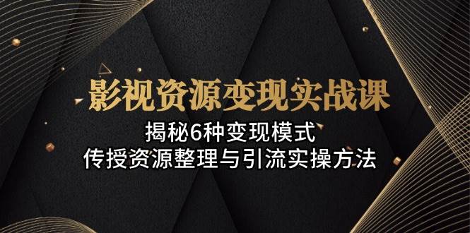 影视资源变现实战课：揭秘6种变现模式，传授资源整理与引流实操方法-玖卿社区