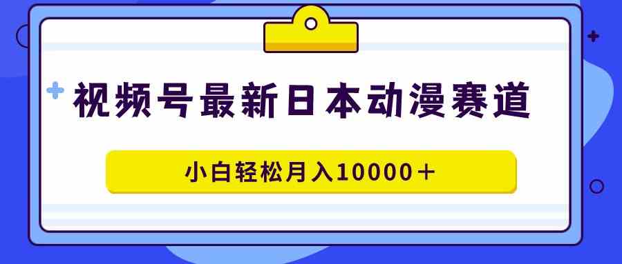 （9176期）视频号日本动漫蓝海赛道，100%原创，小白轻松月入10000＋-玖卿社区