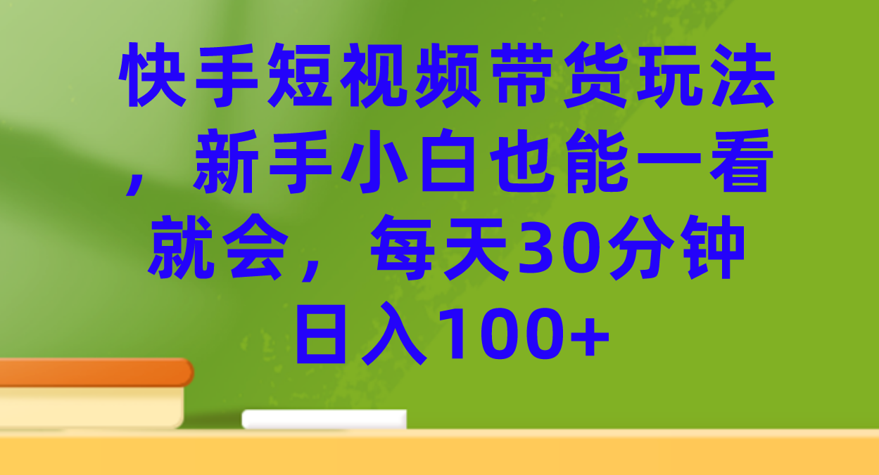 快手短视频带货玩法，新手小白也能一看就会，每天30分钟日入100+-玖卿社区