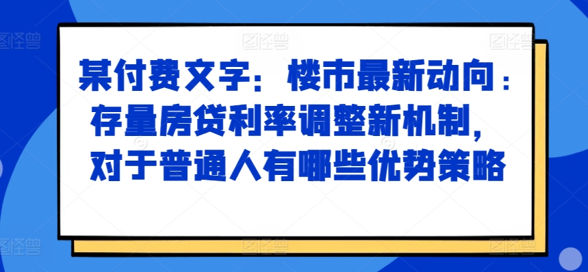 某付费文章：楼市最新动向，存量房贷利率调整新机制，对于普通人有哪些优势策略-玖卿社区