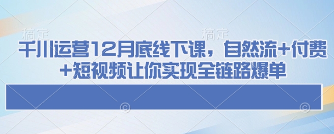 千川运营12月底线下课，自然流+付费+短视频让你实现全链路爆单-玖卿社区