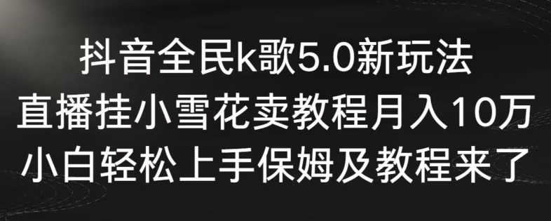 抖音全民k歌5.0新玩法，直播挂小雪花卖教程月入10万，小白轻松上手，保姆及教程来了-玖卿社区