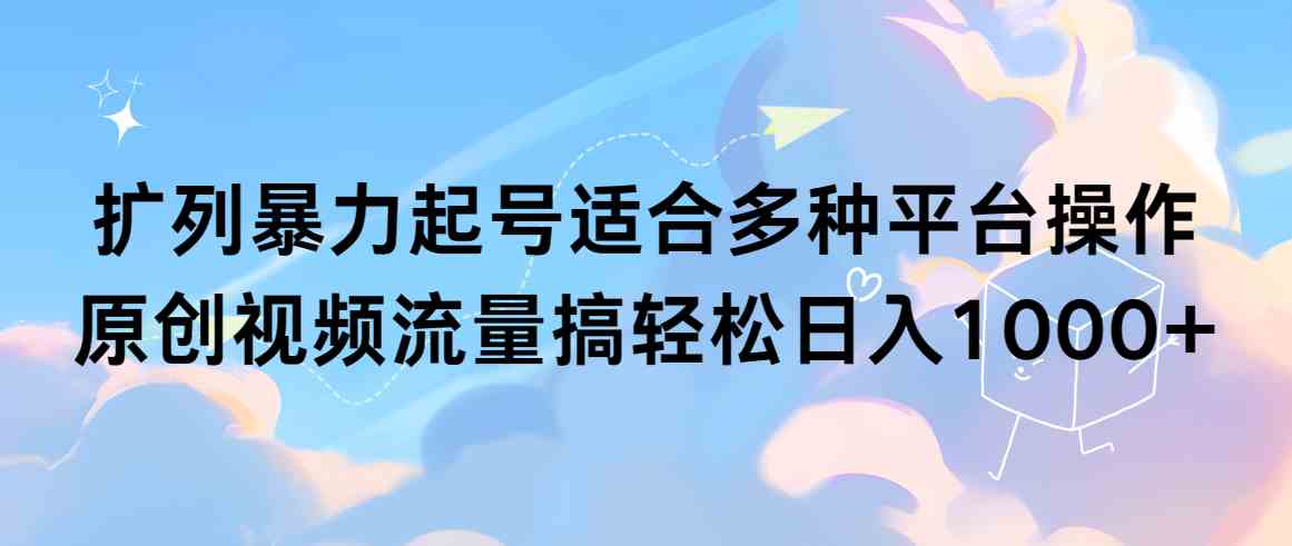 （9251期）扩列暴力起号适合多种平台操作原创视频流量搞轻松日入1000+-玖卿社区