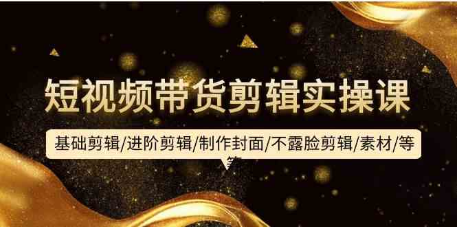短视频带货剪辑实操课：基础剪辑/进阶剪辑/制作封面/不露脸剪辑/素材/等等-玖卿社区