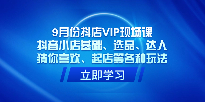 9月份抖店VIP现场课，抖音小店基础、选品、达人、猜你喜欢、起店等各种玩法-玖卿社区