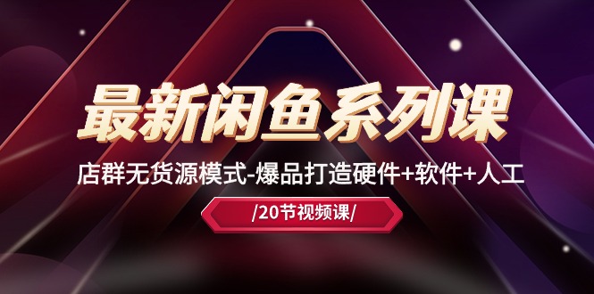 最新闲鱼系列课，店群无货源模式-爆品打造硬件+软件+人工（20节课）-玖卿社区