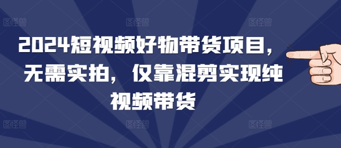 2024短视频好物带货项目，无需实拍，仅靠混剪实现纯视频带货-玖卿社区
