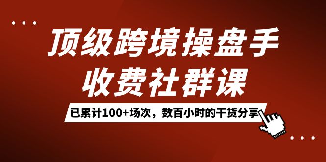顶级跨境操盘手收费社群课：已累计100+场次，数百小时的干货分享！-玖卿社区