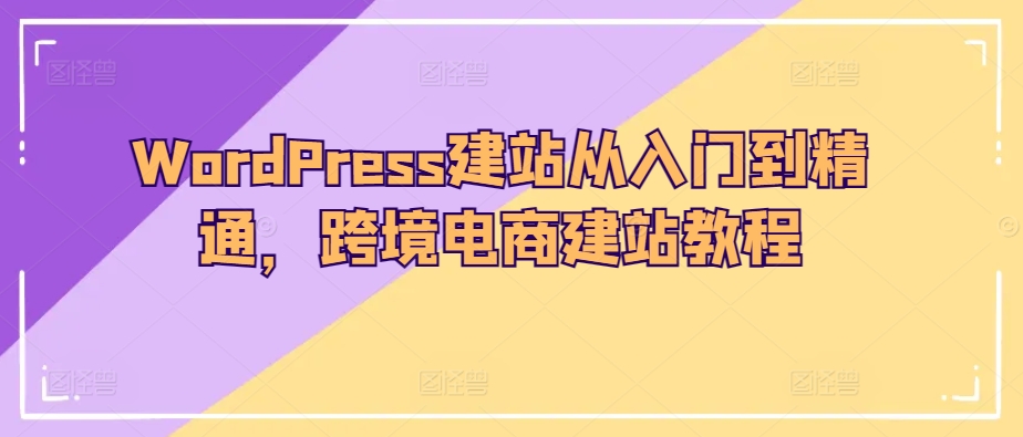 WordPress建站从入门到精通，跨境电商建站教程-玖卿社区