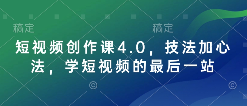短视频创作课4.0，技法加心法，学短视频的最后一站-玖卿社区