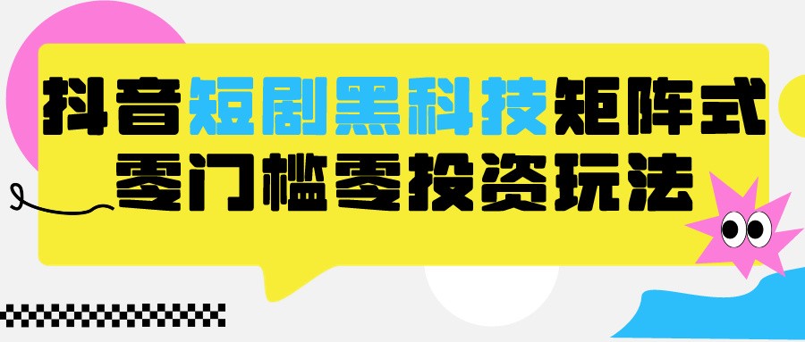2024抖音短剧全新黑科技矩阵式玩法，保姆级实战教学，项目零门槛可分裂全自动养号-玖卿社区