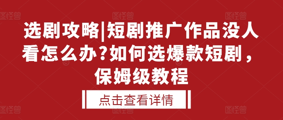 选剧攻略|短剧推广作品没人看怎么办?如何选爆款短剧，保姆级教程-玖卿社区