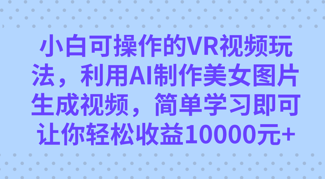 小白可操作的VR视频玩法，利用AI制作美女图片生成视频，你轻松收益10000+-玖卿社区