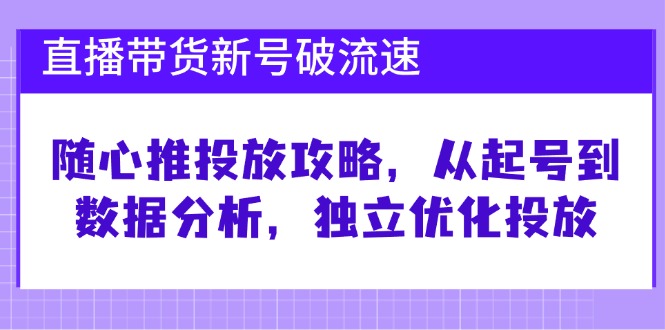 直播带货新号破流速：随心推投放攻略，从起号到数据分析，独立优化投放-玖卿社区