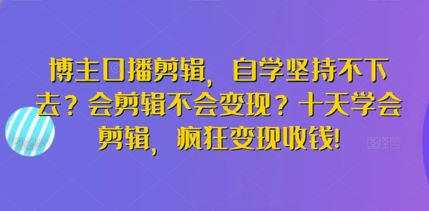 博主口播剪辑，自学坚持不下去？会剪辑不会变现？十天学会剪辑，疯狂变现收钱!-玖卿社区