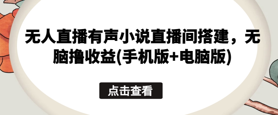 无人直播有声小说直播间搭建，无脑撸收益(手机版+电脑版)-玖卿社区