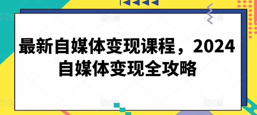 最新自媒体变现课程，2024自媒体变现全攻略-玖卿社区