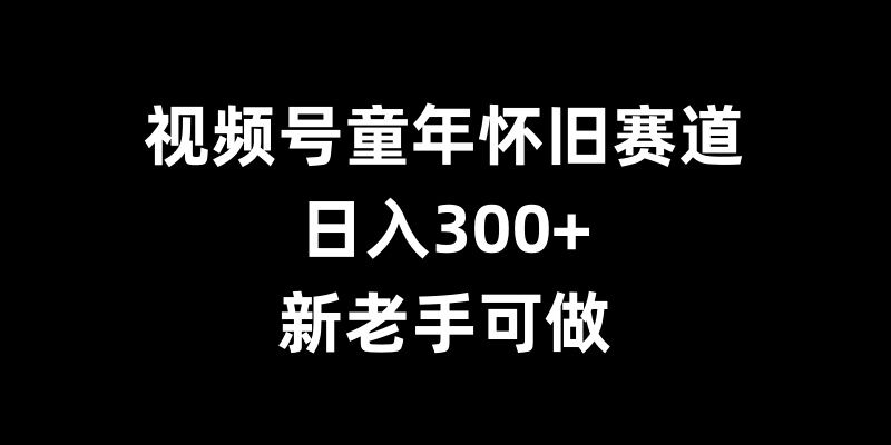 视频号童年怀旧赛道，日入300+，新老手可做【揭秘】-玖卿社区