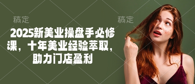 2025新美业操盘手必修课，十年美业经验萃取，助力门店盈利-玖卿社区
