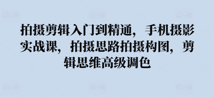 拍摄剪辑入门到精通，​手机摄影实战课，拍摄思路拍摄构图，剪辑思维高级调色-玖卿社区