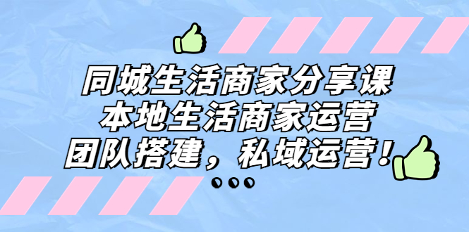 同城生活商家分享课：本地生活商家运营，团队搭建，私域运营！-玖卿社区