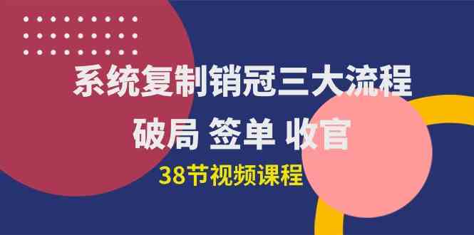 （10171期）系统复制 销冠三大流程，破局 签单 收官（38节视频课）-玖卿社区