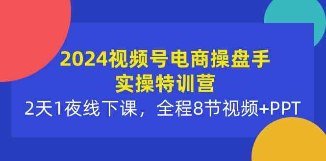 （10156期）2024视频号电商操盘手实操特训营：2天1夜线下课，全程8节视频+PPT-玖卿社区