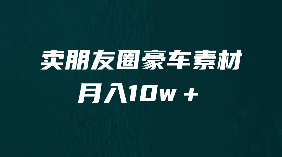 卖朋友圈素材，月入10w＋，小众暴利的赛道，谁做谁赚钱（教程+素材）-玖卿社区