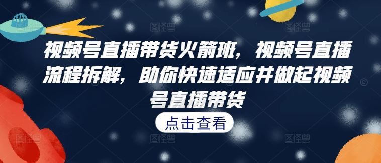 视频号直播带货火箭班，​视频号直播流程拆解，助你快速适应并做起视频号直播带货-玖卿社区