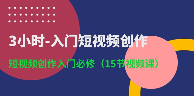3小时入门短视频创作：短视频创作入门必修（15节视频课）-玖卿社区