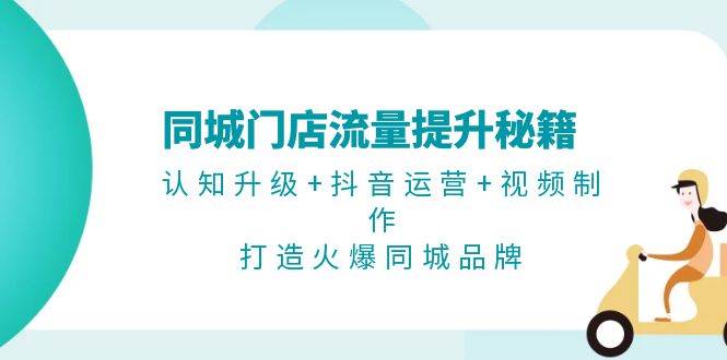 同城门店流量提升秘籍：认知升级+抖音运营+视频制作，打造火爆同城品牌-玖卿社区