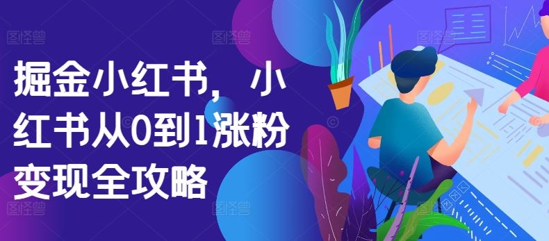 掘金小红书，小红书从0到1涨粉变现全攻略-玖卿社区