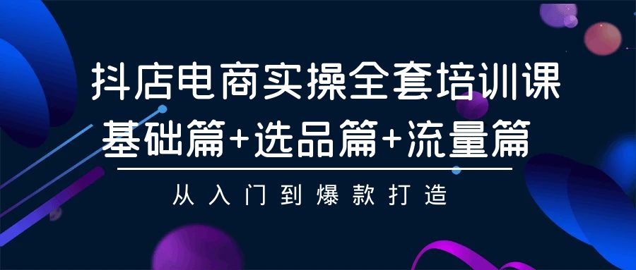 抖店电商实操全套培训课：基础篇+选品篇+流量篇，从入门到爆款打造-玖卿社区