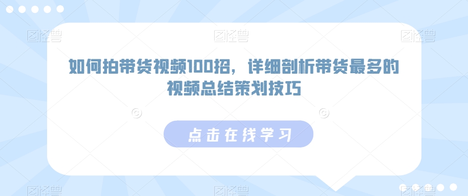 如何拍带货视频100招，详细剖析带货最多的视频总结策划技巧-玖卿社区