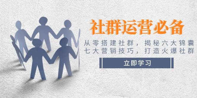 社群运营必备！从零搭建社群，揭秘六大锦囊、七大营销技巧，打造火爆社群-玖卿社区