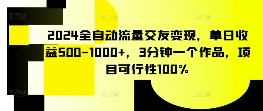 2024全自动流量交友变现，单日收益500-1000+，3分钟一个作品，项目可行性100%-玖卿社区