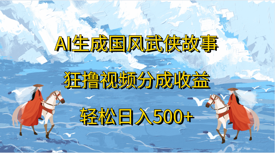 AI生成国风武侠故事，狂撸视频分成收益，轻松日入500+-玖卿社区