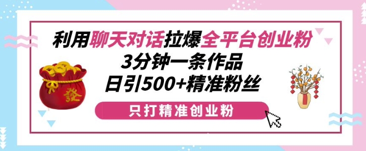 利用聊天对话拉爆全平台创业粉，3分钟一条作品，日引500+精准粉丝-玖卿社区