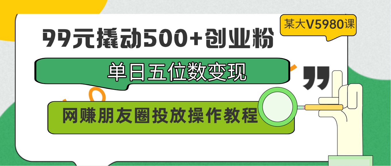 99元撬动500+创业粉，单日五位数变现，网赚朋友圈投放操作教程价值5980！-玖卿社区